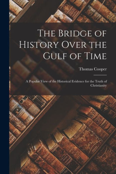 The Bridge Of History Over The Gulf Of Time: A Popular View Of The Historical Evidence For The Truth Of Christianity - 9781017637816