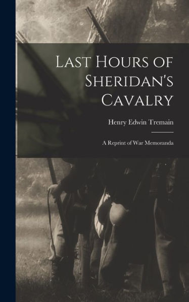 Last Hours Of Sheridan's Cavalry: A Reprint Of War Memoranda