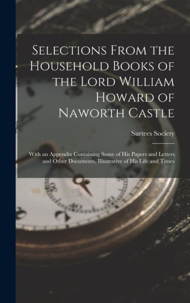 Selections From The Household Books Of The Lord William Howard Of Naworth Castle: With An Appendix Containing Some Of His Papers And Letters And Other Documents, Illustrative Of His Life And Times