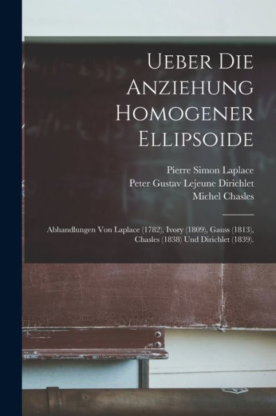 Ueber Die Anziehung Homogener Ellipsoide: Abhandlungen Von Laplace (1782), Ivory (1809), Gauss (1813), Chasles (1838) Und Dirichlet (1839). (German Edition) - 9781017639049