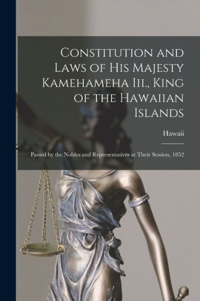 Constitution And Laws Of His Majesty Kamehameha Iii., King Of The Hawaiian Islands: Passed By The Nobles And Representatives At Their Session, 1852 - 9781017639797