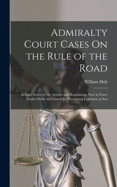 Admiralty Court Cases On The Rule Of The Road: As Laid Down By The Articles And Regulations Now In Force Under Order In Council For Preventing Collisions At Sea - 9781017640335