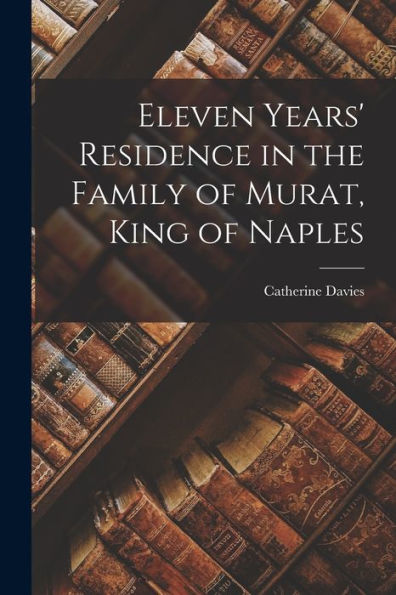 Eleven Years' Residence In The Family Of Murat, King Of Naples - 9781017640601