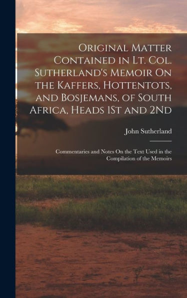 Original Matter Contained In Lt. Col. Sutherland's Memoir On The Kaffers, Hottentots, And Bosjemans, Of South Africa, Heads 1St And 2Nd: Commentaries ... Text Used In The Compilation Of The Memoirs - 9781017640786