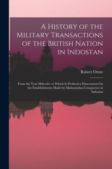 A History Of The Military Transactions Of The British Nation In Indostan: From The Year Mdccxlv. To Which Is Prefixed A Dissertation On The Establishments Made By Mahomedan Conquerors In Indostan - 9781017641080