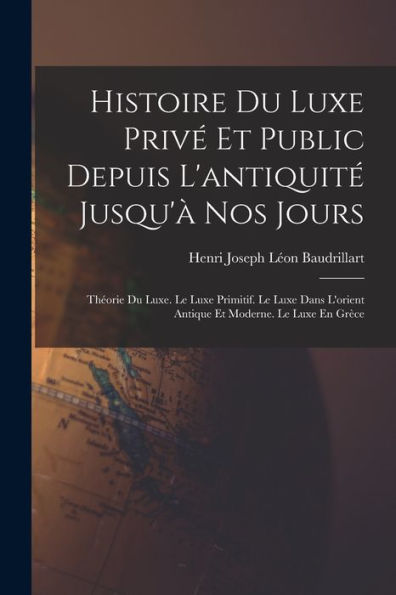 Histoire Du Luxe Privé Et Public Depuis L'Antiquité Jusqu'À Nos Jours: Théorie Du Luxe. Le Luxe Primitif. Le Luxe Dans L'Orient Antique Et Moderne. Le Luxe En Grèce (French Edition) - 9781017641585