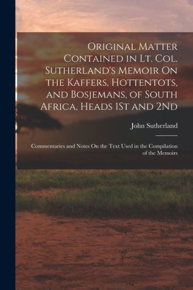 Original Matter Contained In Lt. Col. Sutherland's Memoir On The Kaffers, Hottentots, And Bosjemans, Of South Africa, Heads 1St And 2Nd: Commentaries ... Text Used In The Compilation Of The Memoirs - 9781017645774