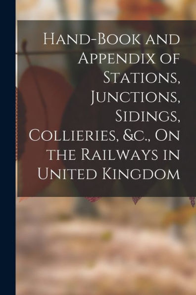 Hand-Book And Appendix Of Stations, Junctions, Sidings, Collieries, &C., On The Railways In United Kingdom - 9781017645804