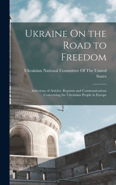 Ukraine On The Road To Freedom: Selections Of Articles, Reprints And Communications Concerning The Ukrainian People In Europe - 9781017645958
