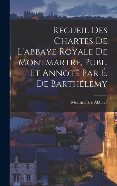 Recueil Des Chartes De L'Abbaye Royale De Montmartre, Publ. Et Annoté Par É. De Barthélemy (French Edition) - 9781017648287