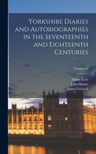 Yorkshire Diaries And Autobiographies In The Seventeenth And Eighteenth Centuries; Volume 65 - 9781017648676