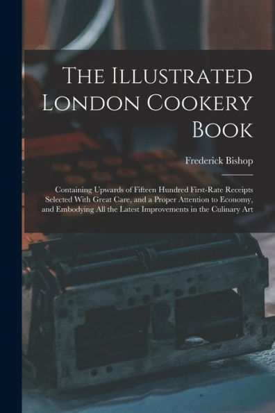 The Illustrated London Cookery Book: Containing Upwards Of Fifteen Hundred First-Rate Receipts Selected With Great Care, And A Proper Attention To ... The Latest Improvements In The Culinary Art