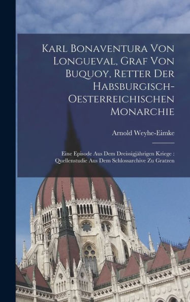 Karl Bonaventura Von Longueval, Graf Von Buquoy, Retter Der Habsburgisch-Oesterreichischen Monarchie: Eine Episode Aus Dem Dreissigjährigen Kriege: ... Schlossarchive Zu Gratzen (German Edition) - 9781017649819
