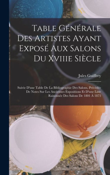 Table Générale Des Artistes Ayant Exposé Aux Salons Du Xviiie Siècle: Suivie D'Une Table De La Bibliographie Des Salons, Précédée De Notes Sur Les ... Des Salons De 1801 À 1873 (French Edition) - 9781017649895