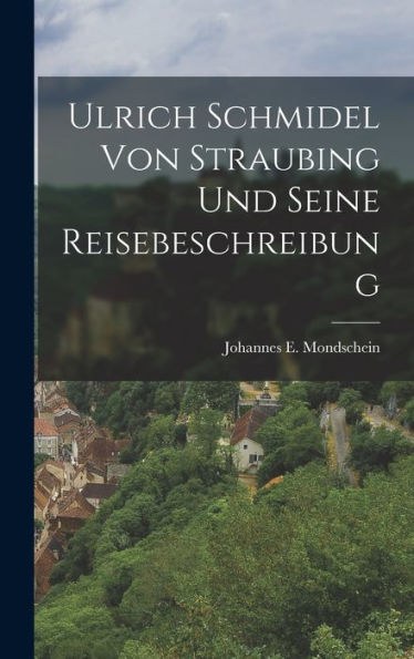 Ulrich Schmidel Von Straubing Und Seine Reisebeschreibung (German Edition) - 9781017650235