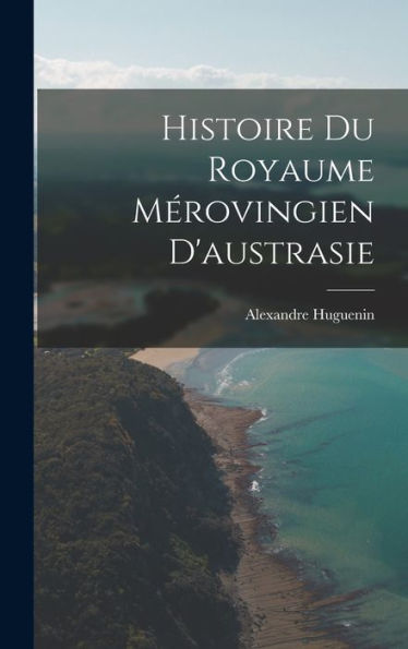 Histoire Du Royaume Mérovingien D'Austrasie (French Edition) - 9781017650334