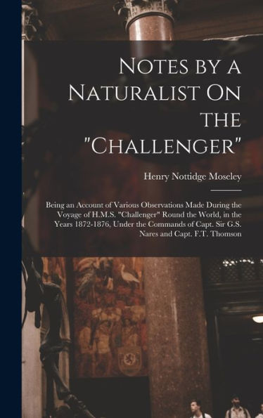 Notes By A Naturalist On The "Challenger": Being An Account Of Various Observations Made During The Voyage Of H.M.S. "Challenger" Round The World, In ... Capt. Sir G.S. Nares And Capt. F.T. Thomson