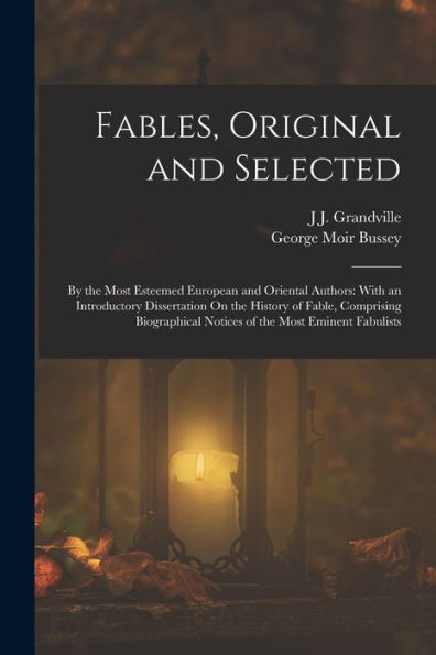 Fables, Original And Selected: By The Most Esteemed European And Oriental Authors: With An Introductory Dissertation On The History Of Fable, ... Notices Of The Most Eminent Fabulists - 9781017650907