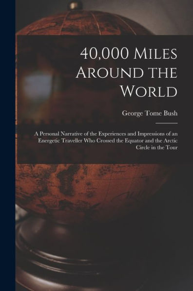 40,000 Miles Around The World: A Personal Narrative Of The Experiences And Impressions Of An Energetic Traveller Who Crossed The Equator And The Arctic Circle In The Tour - 9781017650969