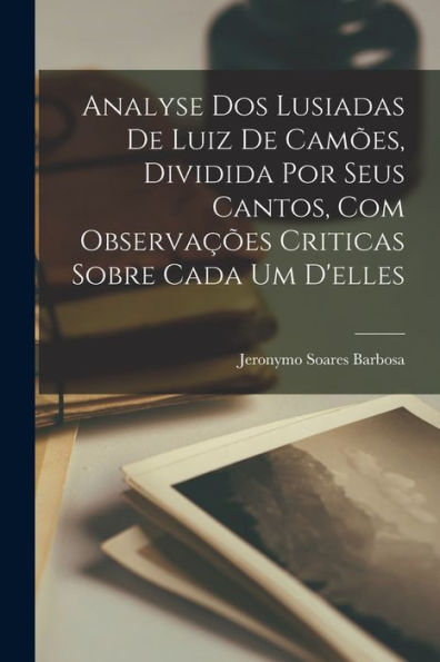 Analyse Dos Lusiadas De Luiz De Camões, Dividida Por Seus Cantos, Com Observações Criticas Sobre Cada Um D'Elles (Portuguese Edition) - 9781017651393