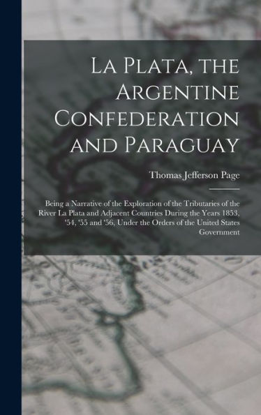 La Plata, The Argentine Confederation And Paraguay: Being A Narrative Of The Exploration Of The Tributaries Of The River La Plata And Adjacent ... The Orders Of The United States Government