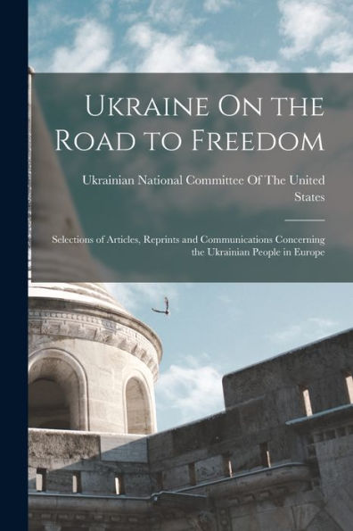 Ukraine On The Road To Freedom: Selections Of Articles, Reprints And Communications Concerning The Ukrainian People In Europe - 9781017651799