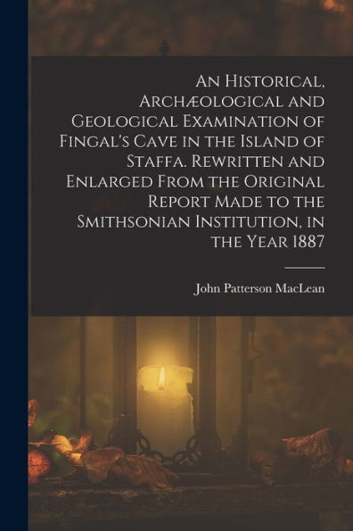 An Historical, Archæological And Geological Examination Of Fingal's Cave In The Island Of Staffa. Rewritten And Enlarged From The Original Report Made To The Smithsonian Institution, In The Year 1887 - 9781017652741