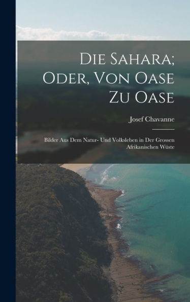 Die Sahara; Oder, Von Oase Zu Oase: Bilder Aus Dem Natur- Und Volksleben In Der Grossen Afrikanischen Wüste (German Edition)