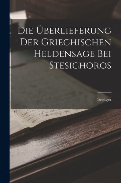 Die Überlieferung Der Griechischen Heldensage Bei Stesichoros (German Edition)