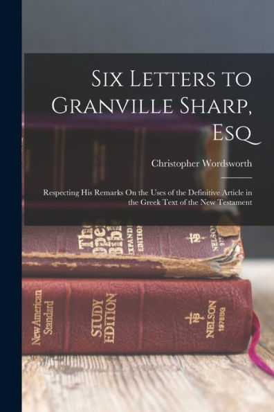 Six Letters To Granville Sharp, Esq: Respecting His Remarks On The Uses Of The Definitive Article In The Greek Text Of The New Testament - 9781017653571
