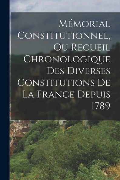 Mémorial Constitutionnel, Ou Recueil Chronologique Des Diverses Constitutions De La France Depuis 1789 (French Edition) - 9781017653649