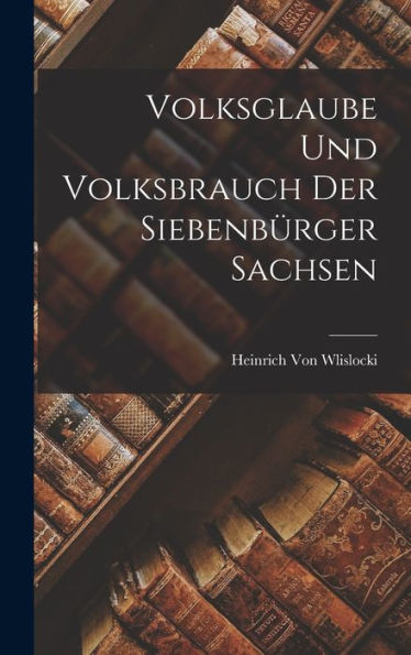 Volksglaube Und Volksbrauch Der Siebenbürger Sachsen