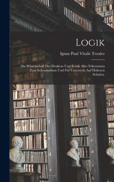 Logik: Die Wissenschaft Des Denkens Und Kritik Aller Erkenntniss Zum Selbststudium Und Für Unterricht Auf Höheren Schulen. (German Edition)