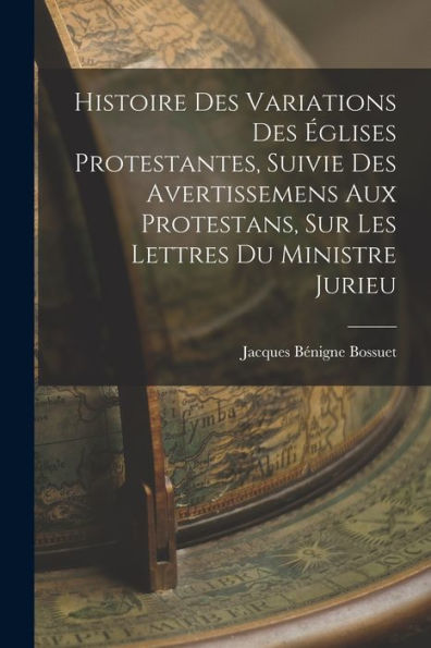 Histoire Des Variations Des Églises Protestantes, Suivie Des Avertissemens Aux Protestans, Sur Les Lettres Du Ministre Jurieu (French Edition)