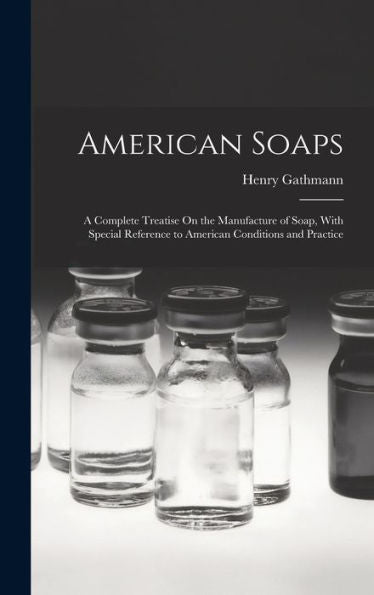 American Soaps: A Complete Treatise On The Manufacture Of Soap, With Special Reference To American Conditions And Practice