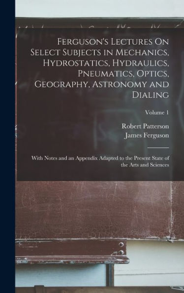 Ferguson's Lectures On Select Subjects In Mechanics, Hydrostatics, Hydraulics, Pneumatics, Optics, Geography, Astronomy And Dialing: With Notes And An ... State Of The Arts And Sciences; Volume 1