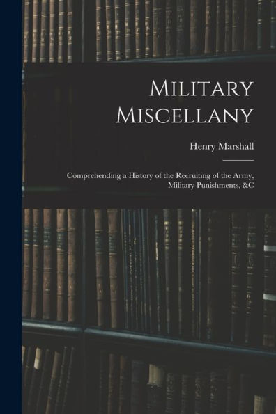 Military Miscellany: Comprehending A History Of The Recruiting Of The Army, Military Punishments, &C - 9781017655285