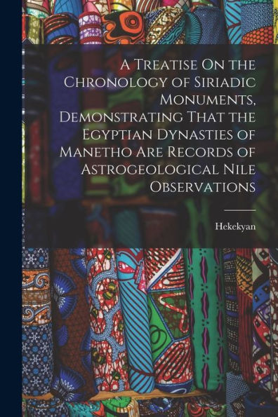 A Treatise On The Chronology Of Siriadic Monuments, Demonstrating That The Egyptian Dynasties Of Manetho Are Records Of Astrogeological Nile Observations - 9781017655353
