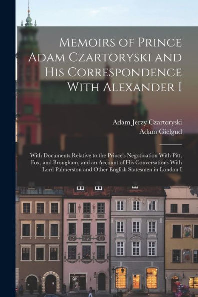Memoirs Of Prince Adam Czartoryski And His Correspondence With Alexander I: With Documents Relative To The Prince's Negotioation With Pitt, Fox, And ... And Other English Statesmen In London I - 9781017655414