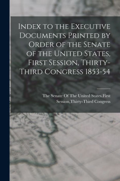 Index To The Executive Documents Printed By Order Of The Senate Of The United States, First Session, Thirty-Third Congress 1853-54
