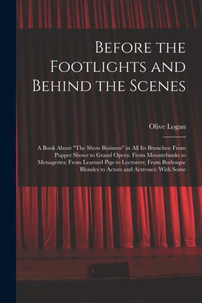 Before The Footlights And Behind The Scenes: A Book About "The Show Business" In All Its Branches: From Puppet Shows To Grand Opera: From Mountebanks ... Blondes To Actors And Actresses: With Some - 9781017662931