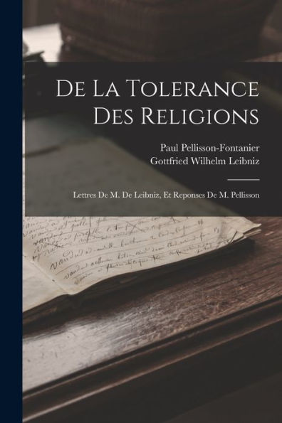 De La Tolerance Des Religions: Lettres De M. De Leibniz, Et Reponses De M. Pellisson (French Edition)