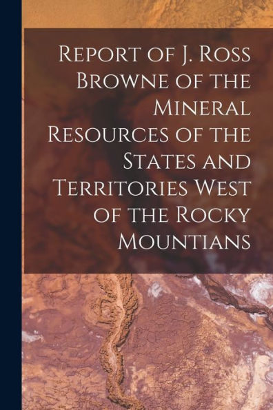 Report Of J. Ross Browne Of The Mineral Resources Of The States And Territories West Of The Rocky Mountians