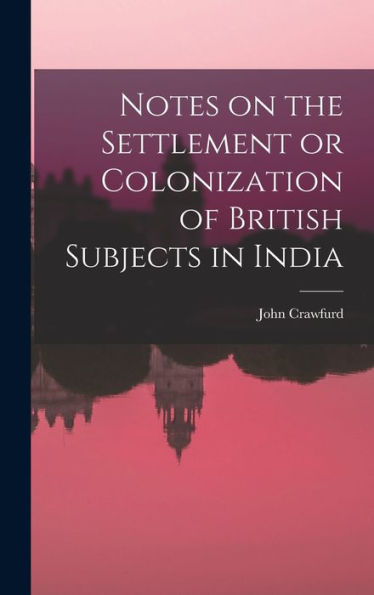 Notes On The Settlement Or Colonization Of British Subjects In India - 9781017702149