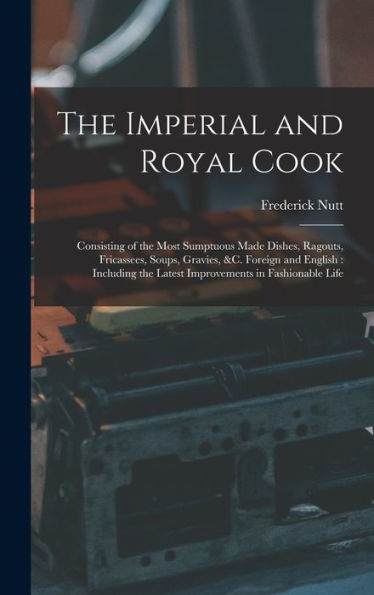 The Imperial And Royal Cook: Consisting Of The Most Sumptuous Made Dishes, Ragouts, Fricassees, Soups, Gravies, &C. Foreign And English: Including The Latest Improvements In Fashionable Life - 9781017702194