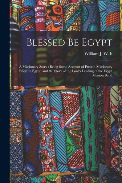 Blessed Be Egypt: A Missionary Story: Being Some Account Of Present Missionary Effort In Egypt, And The Story Of The Lord's Leading Of The Egypt Mission Band