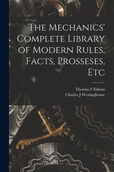 The Mechanics' Complete Library Of Modern Rules, Facts, Prosseses, Etc