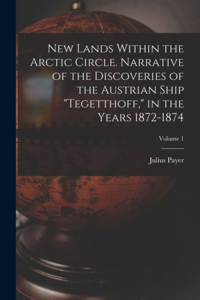 New Lands Within The Arctic Circle. Narrative Of The Discoveries Of The Austrian Ship "Tegetthoff," In The Years 1872-1874; Volume 1