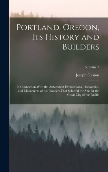 Portland, Oregon, Its History And Builders: In Connection With The Antecedent Explorations, Discoveries, And Movements Of The Pioneers That Selected ... For The Great City Of The Pacific; Volume 3 - 9781017704952