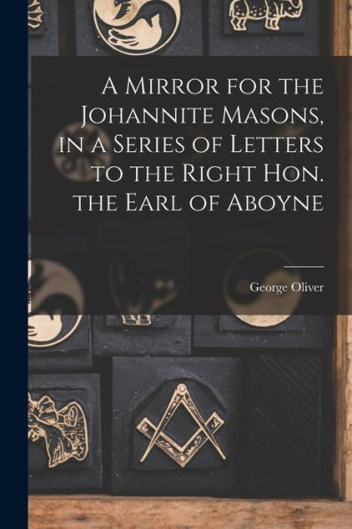 A Mirror For The Johannite Masons, In A Series Of Letters To The Right Hon. The Earl Of Aboyne